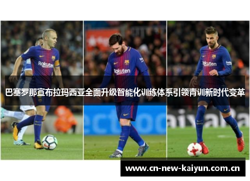 巴塞罗那宣布拉玛西亚全面升级智能化训练体系引领青训新时代变革 巴塞罗那宣布拉玛西亚全面升级智能化训练体系引领青训新时代变革