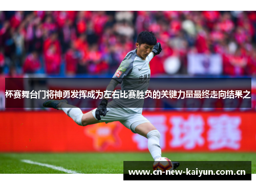 杯赛舞台门将神勇发挥成为左右比赛胜负的关键力量最终走向结果之 杯赛舞台门将神勇发挥成为左右比赛胜负的关键力量最终走向结果之