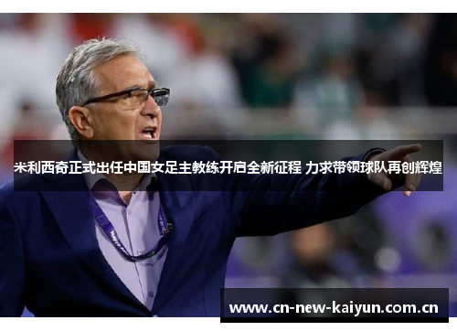 米利西奇正式出任中国女足主教练开启全新征程 力求带领球队再创辉煌 米利西奇正式出任中国女足主教练开启全新征程 力求带领球队再创辉煌